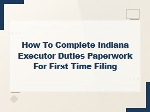 Indiana Executor Paperwork: First-Time Filing Guide