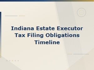 Indiana Executor Tax Filing Requirements and Timeline