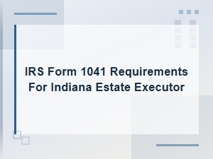 Irs Form 1041 Requirements for Indiana Estate Executors