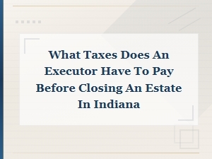 Executor Tax Requirements Before Closing an Indiana Estate